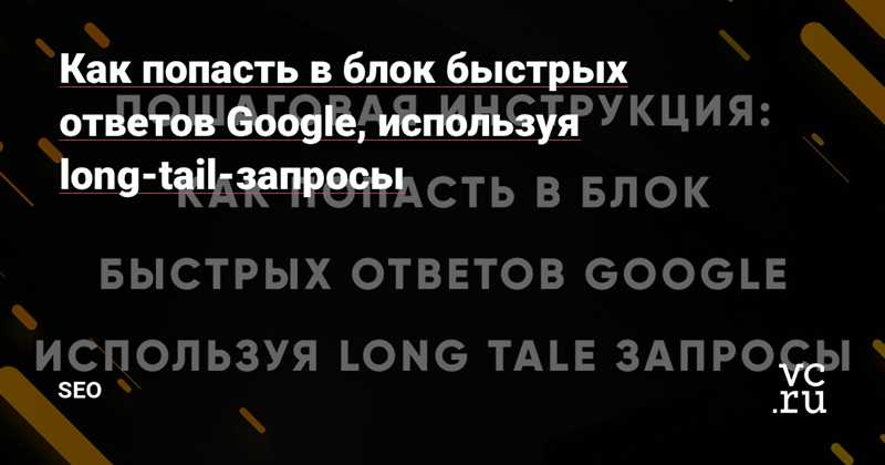 Как использовать long tail запросы для появления в блоках быстрых ответов Google